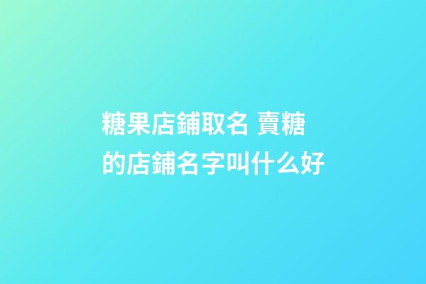 糖果店鋪取名 賣糖的店鋪名字叫什么好-第1張-店鋪起名-玄機派